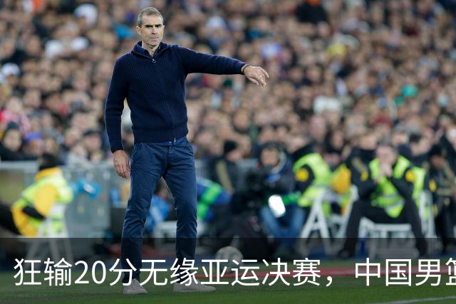 狂输20分无缘亚运决赛，中国男篮惨败日本，将帅赛后齐发声曝真相