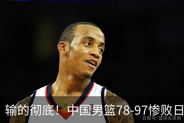 输的彻底！中国男篮78-97惨败日本，无缘决赛！外线崩盘+篮板被爆